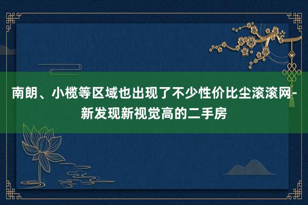 南朗、小榄等区域也出现了不少性价比尘滚滚网-新发现新视觉高的二手房