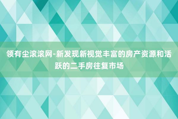 领有尘滚滚网-新发现新视觉丰富的房产资源和活跃的二手房往复市场