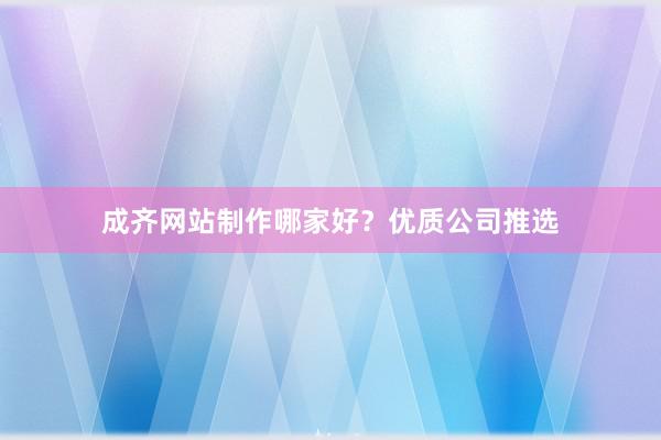 成齐网站制作哪家好？优质公司推选