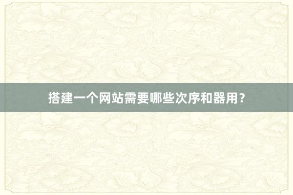 搭建一个网站需要哪些次序和器用?