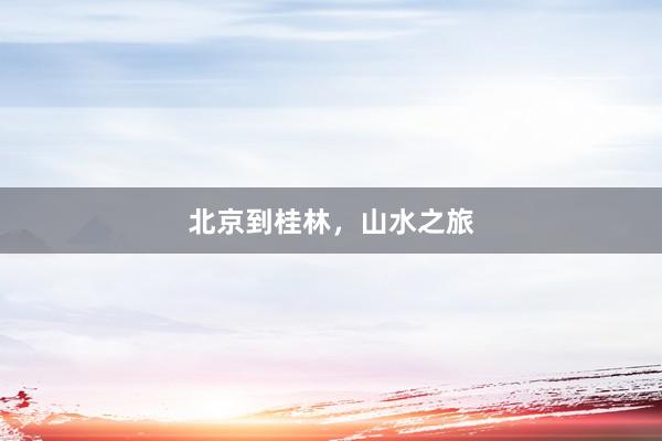 北京到桂林，山水之旅