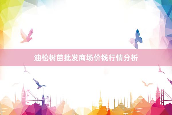 油松树苗批发商场价钱行情分析