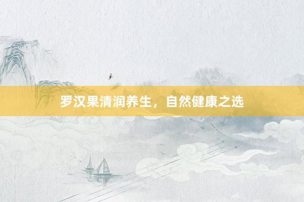 罗汉果清润养生，自然健康之选