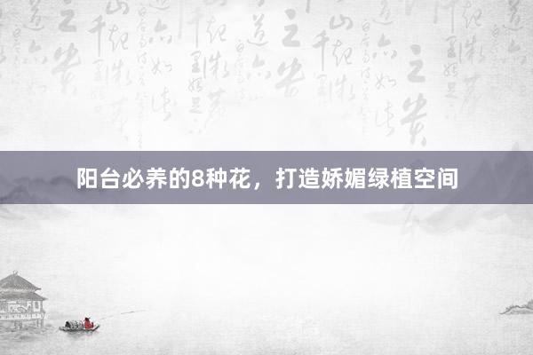 阳台必养的8种花，打造娇媚绿植空间