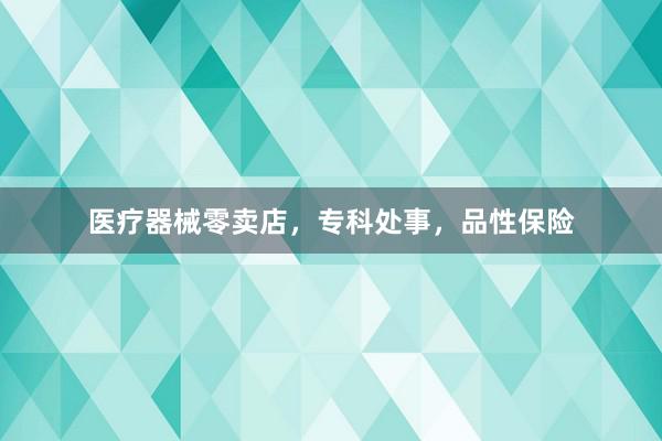 医疗器械零卖店，专科处事，品性保险