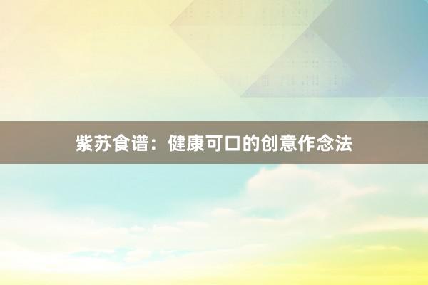 紫苏食谱：健康可口的创意作念法