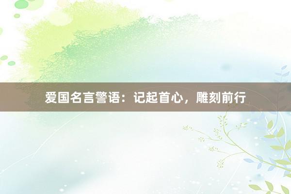 爱国名言警语：记起首心，雕刻前行
